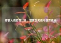 穿越火线传奇女性，猎狐者无线电语音揭秘
