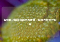解锁和平精英超酷免费皮肤，探寻独特游戏风采