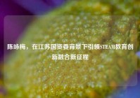 陈咏梅，在江苏国资委背景下引领STEAM教育创新融合新征程