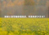 探秘王者荣耀绝悟挑战，究竟有多少关卡？