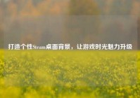 打造个性Steam桌面背景，让游戏时光魅力升级