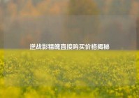 逆战影精魄直接购买价格揭秘