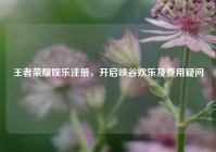王者荣耀娱乐注册，开启峡谷欢乐及费用疑问