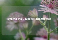 逆战混沌之魂，阿曼达的神秘力量觉醒
