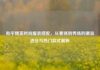 和平精英时尚服装搭配，从赛场到秀场的潮流进化与热门款式解析