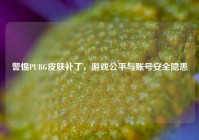 警惕PUBG皮肤补丁，游戏公平与账号安全隐患