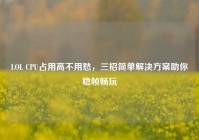 LOL CPU占用高不用愁，三招简单解决方案助你稳帧畅玩