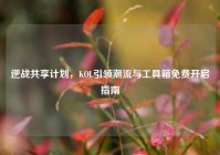 逆战共享计划，KOL引领潮流与工具箱免费开启指南