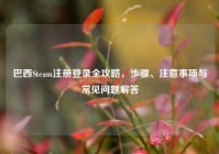 巴西Steam注册登录全攻略，步骤、注意事项与常见问题解答