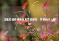 当魔道祖师邂逅王者荣耀语录，奇妙的文化碰撞