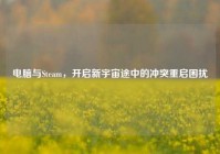 电脑与Steam，开启新宇宙途中的冲突重启困扰