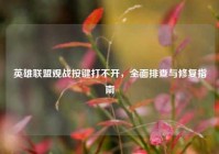 英雄联盟观战按键打不开，全面排查与修复指南