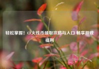轻松掌握！CF火线币领取攻略与入口 畅享游戏福利