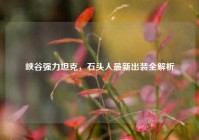 峡谷强力坦克，石头人最新出装全解析