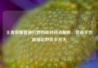 王者荣耀普通打野四级时间点解析，非高手也能撑起野区半片天