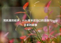 耳机里的枪声，PUBG里未说出口的告别与Soniqs手套的故事