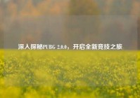 深入探秘PUBG 2.0.0，开启全新竞技之旅