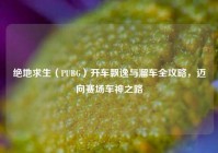 绝地求生（PUBG）开车飘逸与溜车全攻略，迈向赛场车神之路