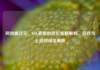 风剑破次元，LOL亚索创世纪皮肤解构、狂欢与上线时间全解析