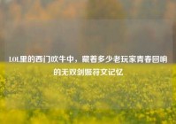 LOL里的西门吹牛中，藏着多少老玩家青春回响的无双剑姬符文记忆