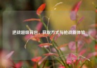 逆战超级背包，获取方式与枪战新体验