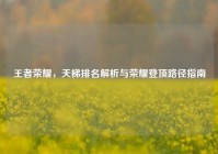 王者荣耀，天梯排名解析与荣耀登顶路径指南