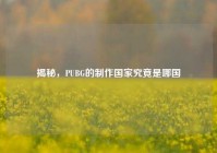 揭秘，PUBG的制作国家究竟是哪国