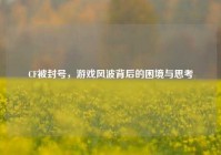 CF被封号，游戏风波背后的困境与思考