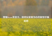 警惕Steam发货卡，游戏玩家需当心的新型诈骗陷阱