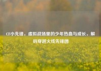 CF小先锋，虚拟战场里的少年热血与成长，解码穿越火线先锋团
