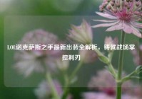 LOL诺克萨斯之手最新出装全解析，铸就战场掌控利刃