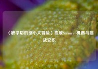 〈放学后的缩小大冒险〉投放Steam，机遇与挑战交织