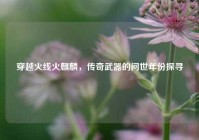 穿越火线火麒麟，传奇武器的问世年份探寻