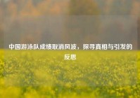 中国游泳队成绩取消风波，探寻真相与引发的反思