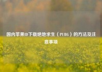 国内苹果ID下载绝地求生（PUBG）的方法及注意事项