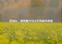 逆战DL，独特魅力与dll文件缺失修复
