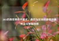 2014巴西世界杯开幕式，桑巴与足球的激情开场秀及完整版回放
