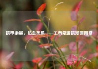 铠甲染墨，热血柔肠——王者荣耀铠漫画图赏