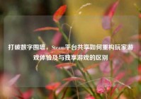 打破数字围墙，Steam平台共享如何重构玩家游戏体验及与独享游戏的区别