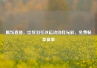 抓饭直播，绽放羽毛球运动别样光彩，免费畅享赛事