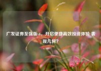 广发证券至强版v6，开启便捷高效投资体验 表现几何？