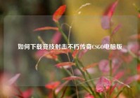 如何下载竞技射击不朽传奇CSGO电脑版