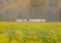 大地之力，逆战巅峰对决