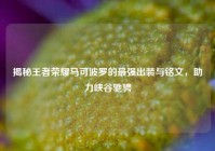 揭秘王者荣耀马可波罗的最强出装与铭文，助力峡谷驰骋