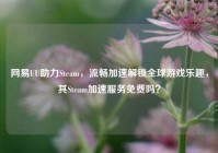 网易UU助力Steam，流畅加速解锁全球游戏乐趣，其Steam加速服务免费吗？