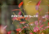 逆战保卫战，回忆与bug交织