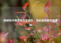 探秘和平精英海岛度假区，开启虚拟度假新体验
