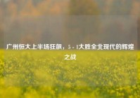 广州恒大上半场狂飙，5 - 1大胜全北现代的辉煌之战