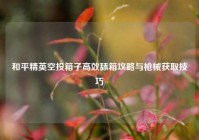 和平精英空投箱子高效舔箱攻略与枪械获取技巧