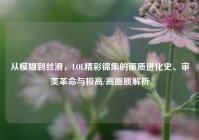 从模糊到丝滑，LOL精彩锦集的画质进化史、审美革命与极高/高画质解析